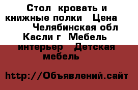 Стол, кровать и книжные полки › Цена ­ 4 500 - Челябинская обл., Касли г. Мебель, интерьер » Детская мебель   